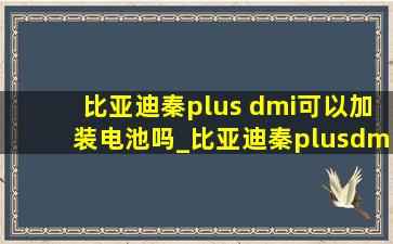 比亚迪秦plus dmi可以加装电池吗_比亚迪秦plusdmi加装电池方案